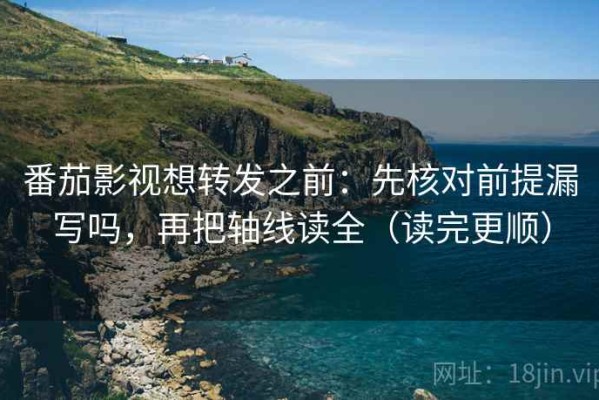 番茄影视想转发之前：先核对前提漏写吗，再把轴线读全（读完更顺）