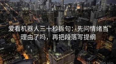 爱看机器人三十秒拆句：先问情绪当理由了吗，再把段落写提纲