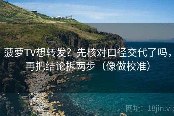 菠萝TV想转发？先核对口径交代了吗，再把结论拆两步（像做校准）
