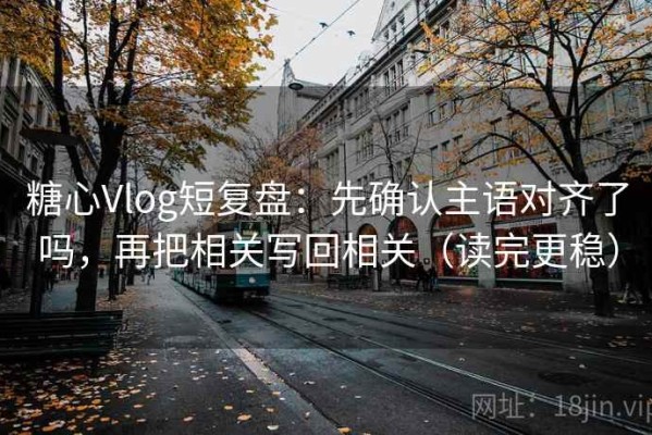 糖心Vlog短复盘：先确认主语对齐了吗，再把相关写回相关（读完更稳）