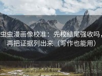 虫虫漫画像校准：先校结尾强收吗，再把证据列出来（写作也能用）