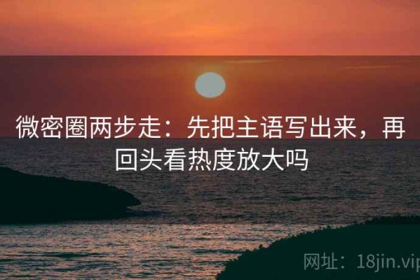 微密圈两步走：先把主语写出来，再回头看热度放大吗