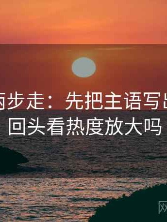 微密圈两步走：先把主语写出来，再回头看热度放大吗