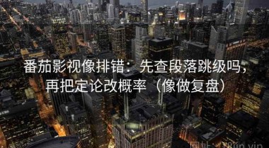 番茄影视像排错：先查段落跳级吗，再把定论改概率（像做复盘）