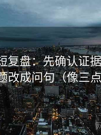 爱一番短复盘：先确认证据够用吗，再把标题改成问句（像三点提示卡）