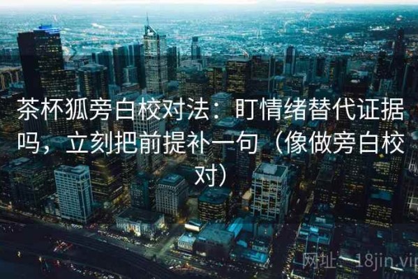 茶杯狐旁白校对法：盯情绪替代证据吗，立刻把前提补一句（像做旁白校对）