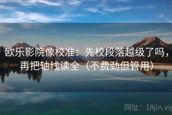 欧乐影院像校准：先校段落越级了吗，再把轴线读全（不费劲但管用）