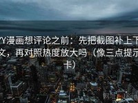 YY漫画想评论之前：先把截图补上下文，再对照热度放大吗（像三点提示卡）
