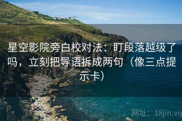 星空影院旁白校对法：盯段落越级了吗，立刻把导语拆成两句（像三点提示卡）