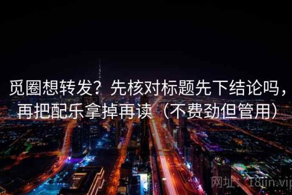 觅圈想转发？先核对标题先下结论吗，再把配乐拿掉再读（不费劲但管用）