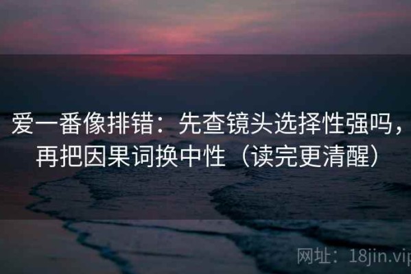 爱一番像排错：先查镜头选择性强吗，再把因果词换中性（读完更清醒）