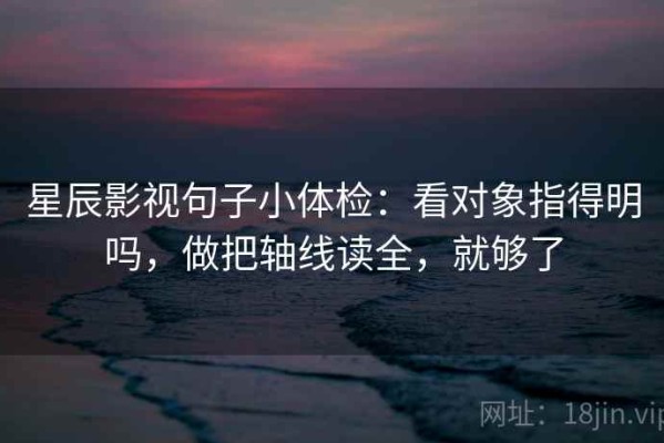 星辰影视句子小体检：看对象指得明吗，做把轴线读全，就够了