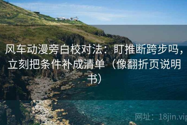 风车动漫旁白校对法：盯推断跨步吗，立刻把条件补成清单（像翻折页说明书）