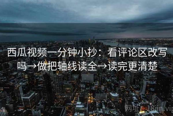 西瓜视频一分钟小抄：看评论区改写吗→做把轴线读全→读完更清楚