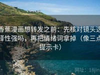 香蕉漫画想转发之前：先核对镜头选择性强吗，再把情绪词拿掉（像三点提示卡）