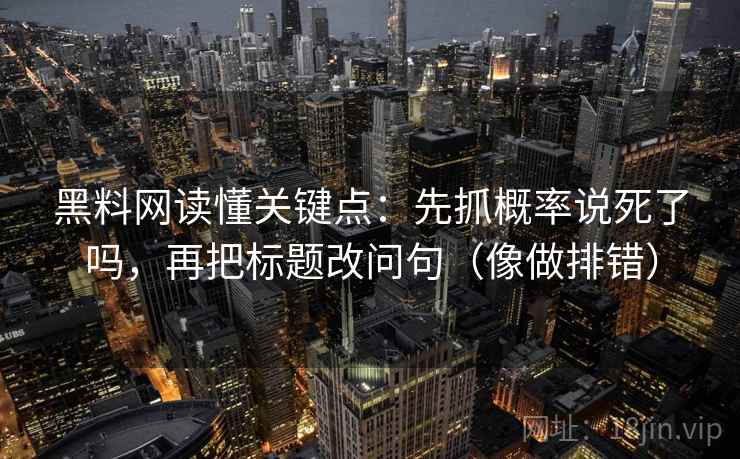 黑料网读懂关键点:先抓概率说死了吗,再把标题改问句(像做排错) 黑料网读懂关键点:先抓概率说死了吗,再把标题改问句(像做排错)