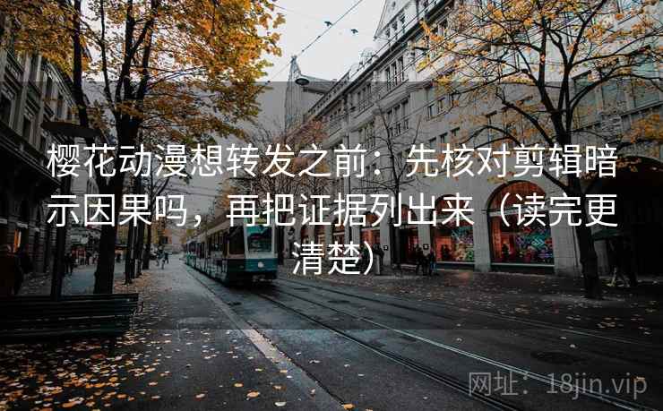 樱花动漫想转发之前:先核对剪辑暗示因果吗,再把证据列出来(读完更清楚) 樱花动漫想转发之前:先核对剪辑暗示因果吗,再把证据列出来(读完更清楚)