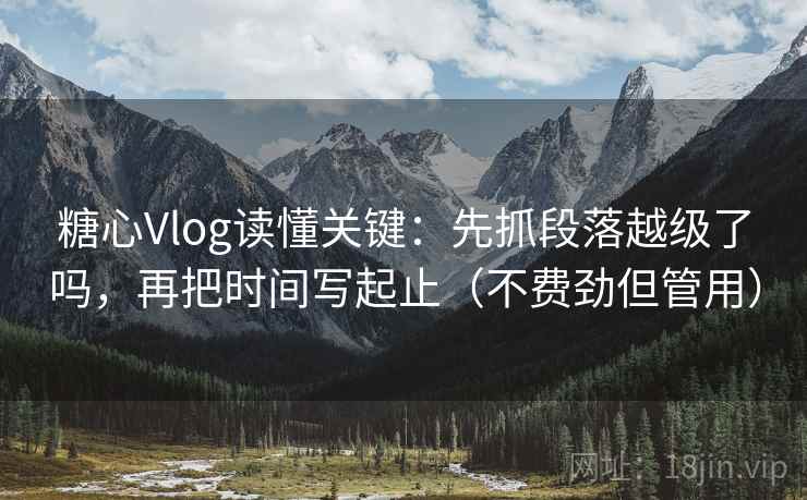糖心Vlog读懂关键：先抓段落越级了吗，再把时间写起止（不费劲但管用）