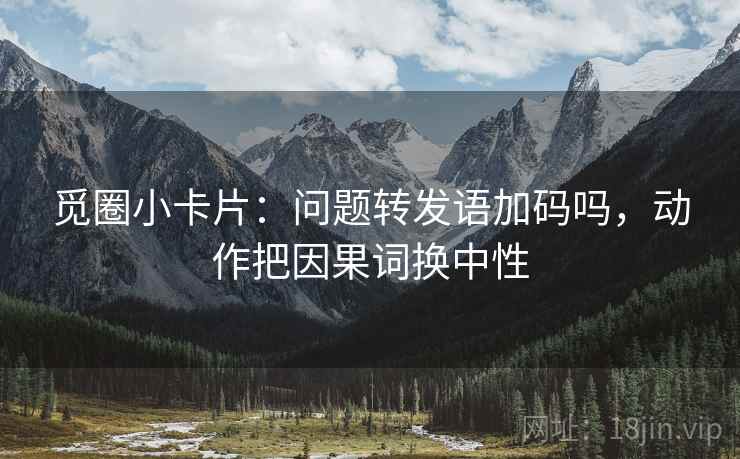 觅圈小卡片：问题转发语加码吗，动作把因果词换中性