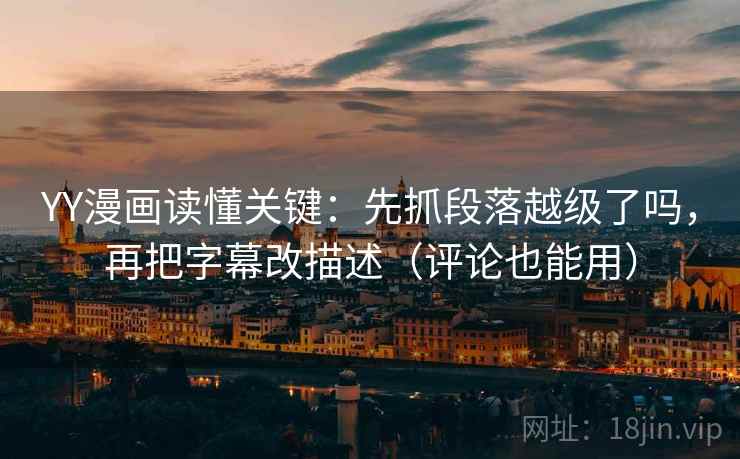 YY漫画读懂关键:先抓段落越级了吗,再把字幕改描述(评论也能用) YY漫画读懂关键:先抓段落越级了吗,再把字幕改描述(评论也能用)