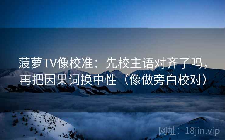 菠萝TV像校准：先校主语对齐了吗，再把因果词换中性（像做旁白校对）