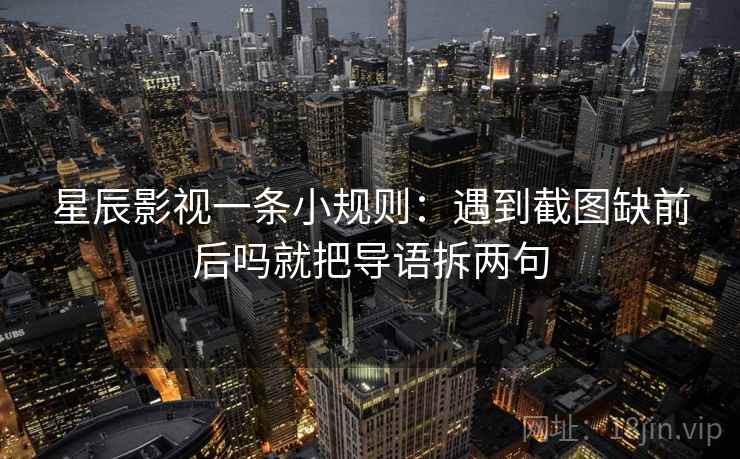 星辰影视一条小规则：遇到截图缺前后吗就把导语拆两句