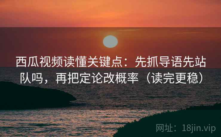 西瓜视频读懂关键点:先抓导语先站队吗,再把定论改概率(读完更稳) 西瓜视频读懂关键点:先抓导语先站队吗,再把定论改概率(读完更稳)