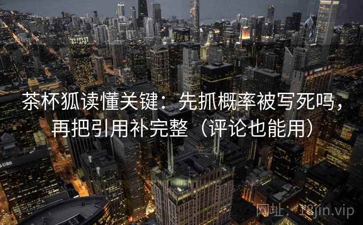 茶杯狐读懂关键：先抓概率被写死吗，再把引用补完整（评论也能用）