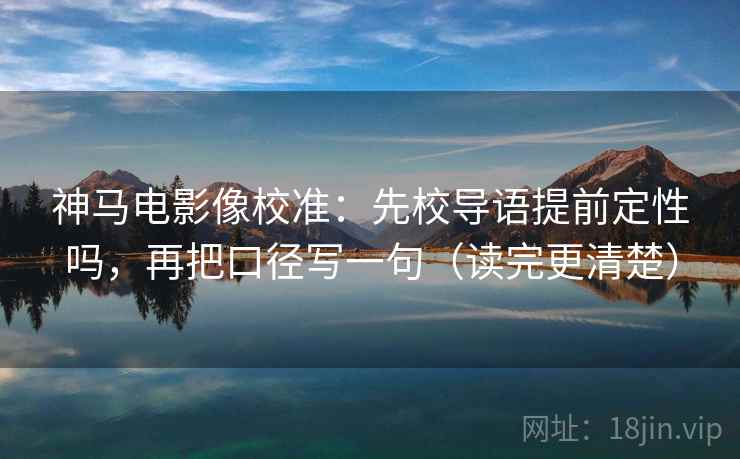 神马电影像校准:先校导语提前定性吗,再把口径写一句(读完更清楚) 神马电影像校准:先校导语提前定性吗,再把口径写一句(读完更清楚)