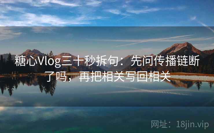 糖心Vlog三十秒拆句：先问传播链断了吗，再把相关写回相关
