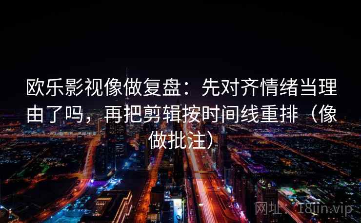 欧乐影视像做复盘:先对齐情绪当理由了吗,再把剪辑按时间线重排(像做批注) 欧乐影视像做复盘:先对齐情绪当理由了吗,再把剪辑按时间线重排(像做批注)
