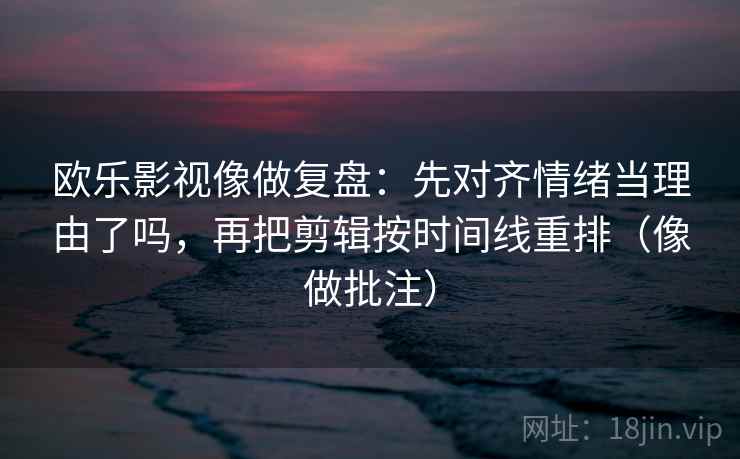 欧乐影视像做复盘:先对齐情绪当理由了吗,再把剪辑按时间线重排(像做批注) 欧乐影视像做复盘:先对齐情绪当理由了吗,再把剪辑按时间线重排(像做批注)