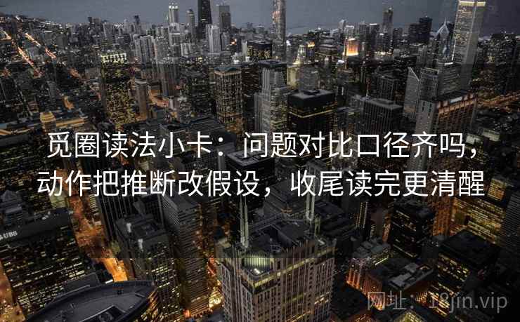 觅圈读法小卡：问题对比口径齐吗，动作把推断改假设，收尾读完更清醒