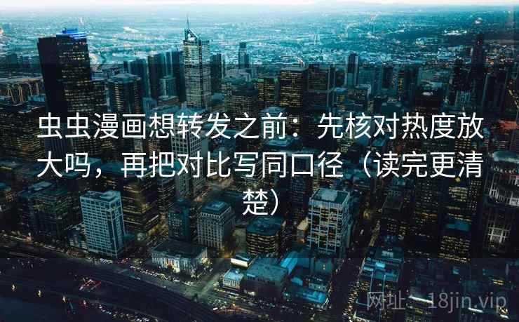 虫虫漫画想转发之前：先核对热度放大吗，再把对比写同口径（读完更清楚）