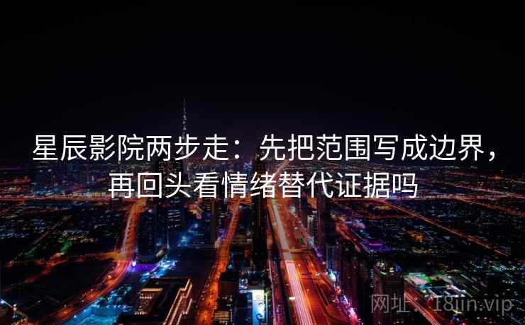 星辰影院两步走:先把范围写成边界,再回头看情绪替代证据吗 星辰影院两步走:先把范围写成边界,再回头看情绪替代证据吗