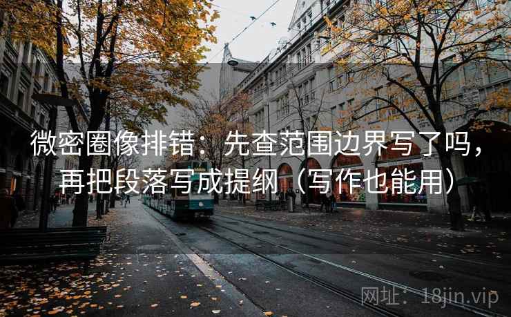 微密圈像排错：先查范围边界写了吗，再把段落写成提纲（写作也能用）