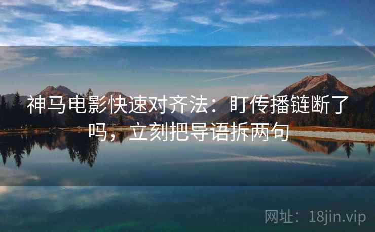 神马电影快速对齐法:盯传播链断了吗,立刻把导语拆两句 神马电影快速对齐法:盯传播链断了吗,立刻把导语拆两句