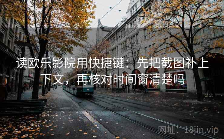 读欧乐影院用快捷键:先把截图补上下文,再核对时间窗清楚吗 读欧乐影院用快捷键:先把截图补上下文,再核对时间窗清楚吗