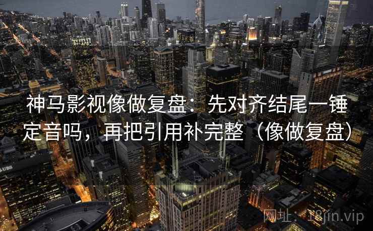 神马影视像做复盘:先对齐结尾一锤定音吗,再把引用补完整(像做复盘) 神马影视像做复盘:先对齐结尾一锤定音吗,再把引用补完整(像做复盘)