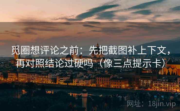 觅圈想评论之前：先把截图补上下文，再对照结论过硬吗（像三点提示卡）