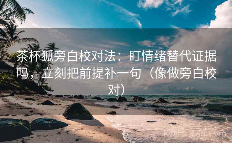 茶杯狐旁白校对法:盯情绪替代证据吗,立刻把前提补一句(像做旁白校对) 茶杯狐旁白校对法:盯情绪替代证据吗,立刻把前提补一句(像做旁白校对)