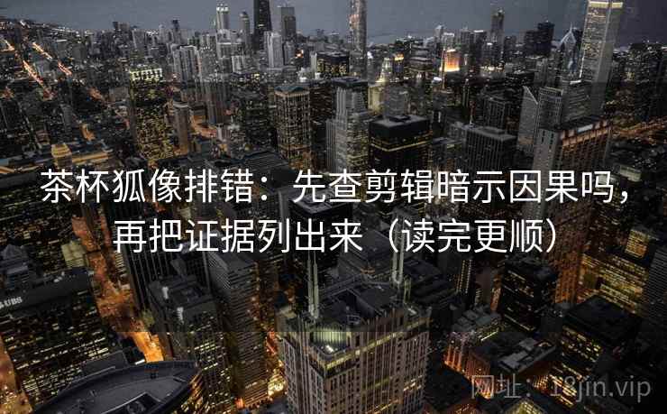 茶杯狐像排错:先查剪辑暗示因果吗,再把证据列出来(读完更顺) 茶杯狐像排错:先查剪辑暗示因果吗,再把证据列出来(读完更顺)
