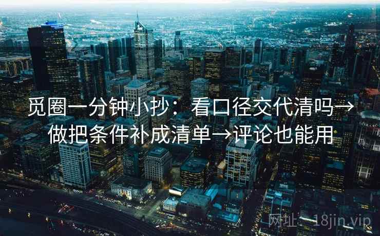 觅圈一分钟小抄:看口径交代清吗→做把条件补成清单→评论也能用 觅圈一分钟小抄:看口径交代清吗→做把条件补成清单→评论也能用