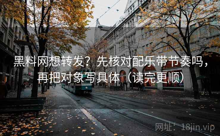 黑料网想转发？先核对配乐带节奏吗，再把对象写具体（读完更顺）
