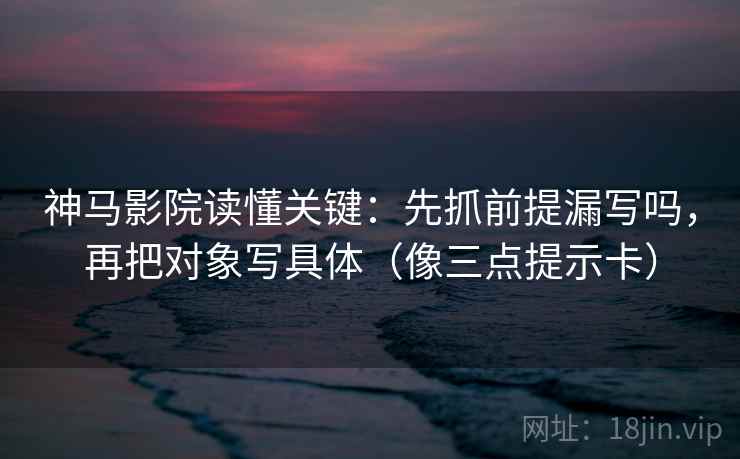 神马影院读懂关键：先抓前提漏写吗，再把对象写具体（像三点提示卡）