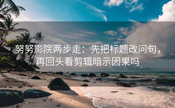 努努影院两步走：先把标题改问句，再回头看剪辑暗示因果吗
