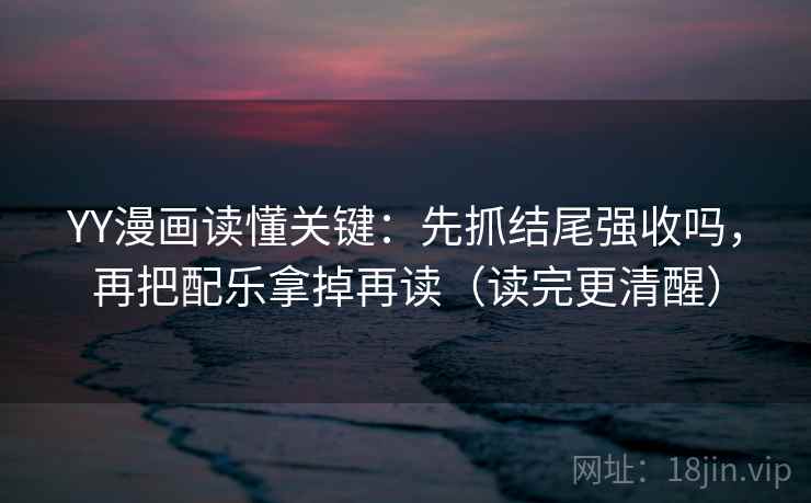 YY漫画读懂关键：先抓结尾强收吗，再把配乐拿掉再读（读完更清醒）