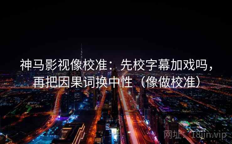 神马影视像校准:先校字幕加戏吗,再把因果词换中性(像做校准) 神马影视像校准:先校字幕加戏吗,再把因果词换中性(像做校准)