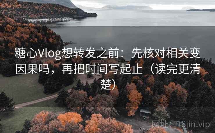 糖心Vlog想转发之前：先核对相关变因果吗，再把时间写起止（读完更清楚）