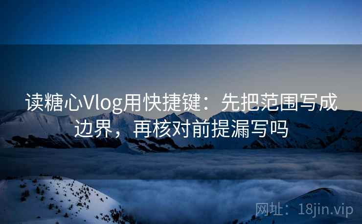 读糖心Vlog用快捷键:先把范围写成边界,再核对前提漏写吗 读糖心Vlog用快捷键:先把范围写成边界,再核对前提漏写吗
